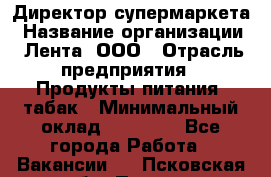 Директор супермаркета › Название организации ­ Лента, ООО › Отрасль предприятия ­ Продукты питания, табак › Минимальный оклад ­ 70 000 - Все города Работа » Вакансии   . Псковская обл.,Псков г.